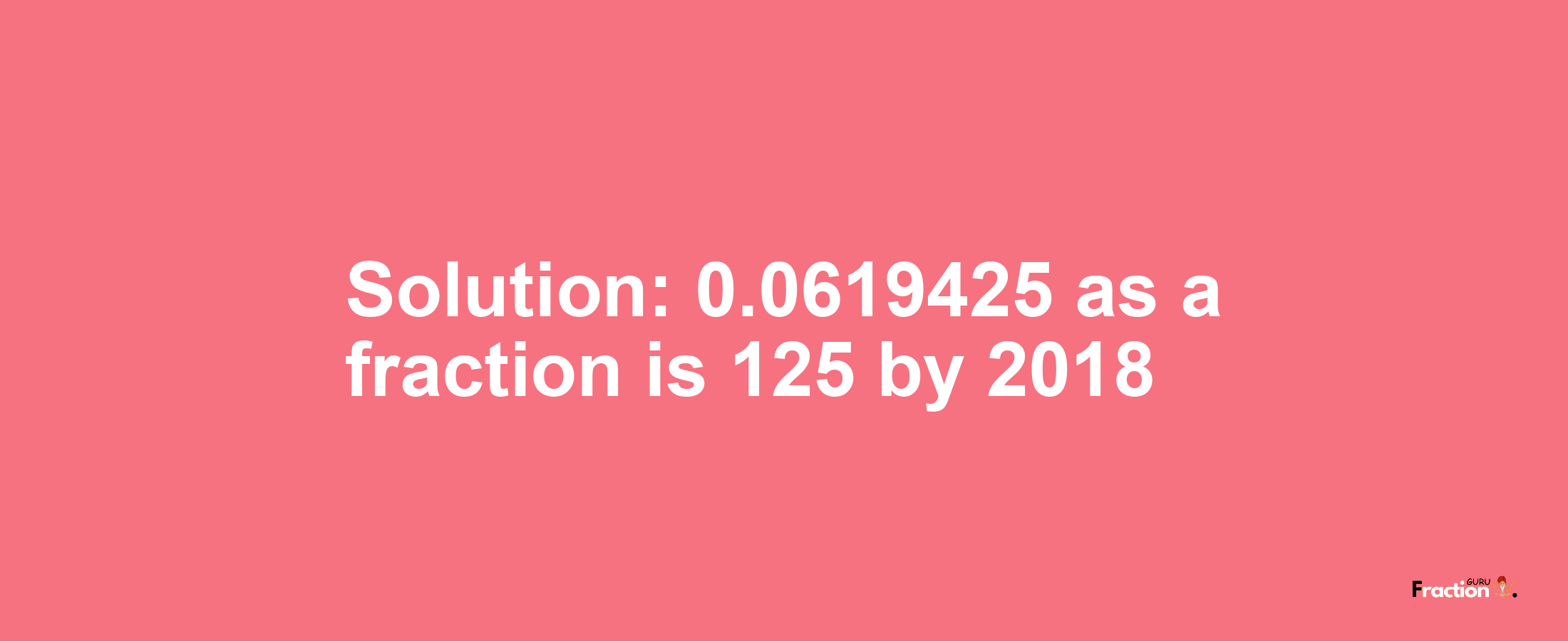 Solution:0.0619425 as a fraction is 125/2018